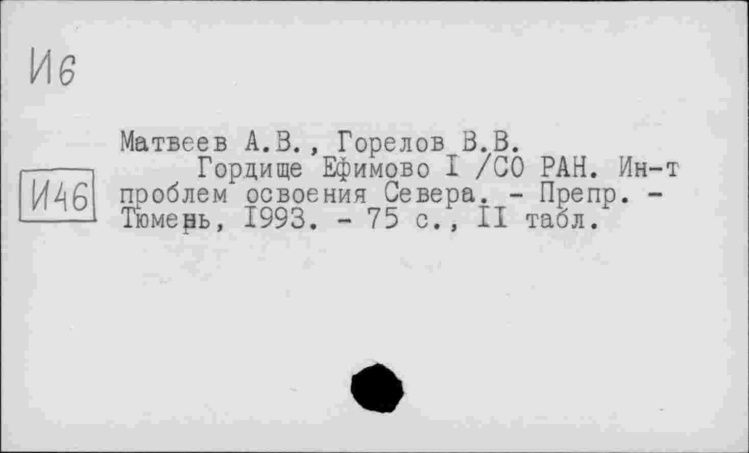 ﻿Иб
Матвеев А.В., Горелов В.В.
Горцище Ефимово I /СО РАН. Ин-т
Al\& проблем освоения Севера. - Препр. ----- ТІомерь, 1993. -75 с., ІІ табл.